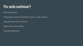 Por onde continuar?
Spring Security
Integração contínua (Jenkins, Sonar, Code review)
Arquiteturas micro services
Aplicações distribuídas
Spring Integration
 
