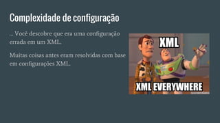 Complexidade de configuração
… Você descobre que era uma configuração
errada em um XML.
Muitas coisas antes eram resolvidas com base
em configurações XML.
 