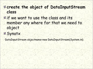 create the object of DataInputStream
class
if we want to use the class and its
member any where for that we need to
object
Synatx
DataInputStream objectname=new DataInputStream(System.in);
 