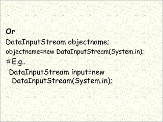 Or
DataInputStream objectname;
objectname=new DataInputStream(System.in); 
E.g..
DataInputStream input=new
DataInputStream(System.in);
 