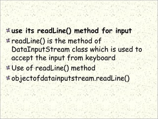 use its readLine() method for input
readLine() is the method of
DataInputStream class which is used to
accept the input from keyboard
Use of readLine() method
objectofdatainputstream.readLine()
 