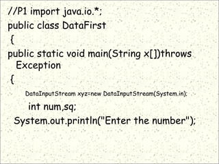 //P1 import java.io.*;
public class DataFirst
{
public static void main(String x[])throws
Exception
{
DataInputStream xyz=new DataInputStream(System.in);
int num,sq;
System.out.println("Enter the number");
 