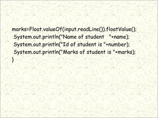 marks=Float.valueOf(input.readLine()).floatValue();
System.out.println("Name of student "+name);
System.out.println("Id of student is "+number);
System.out.println("Marks of student is "+marks);
}
 