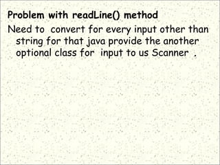 Problem with readLine() method
Need to convert for every input other than
string for that java provide the another
optional class for input to us Scanner .
 