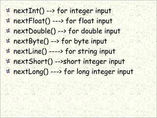 nextInt() --> for integer input
nextFloat() ---> for float input
nextDouble() --> for double input
nextByte() --> for byte input
nextLine() ----> for string input
nextShort() -->short integer input
nextLong() ---> for long integer input
 