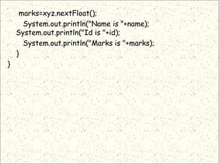 marks=xyz.nextFloat();
System.out.println("Name is "+name);
System.out.println("Id is "+id);
System.out.println("Marks is "+marks);
}
}
 