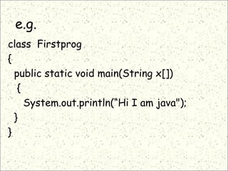 e.g.
class Firstprog
{
public static void main(String x[])
{
System.out.println(“Hi I am java");
}
}
 