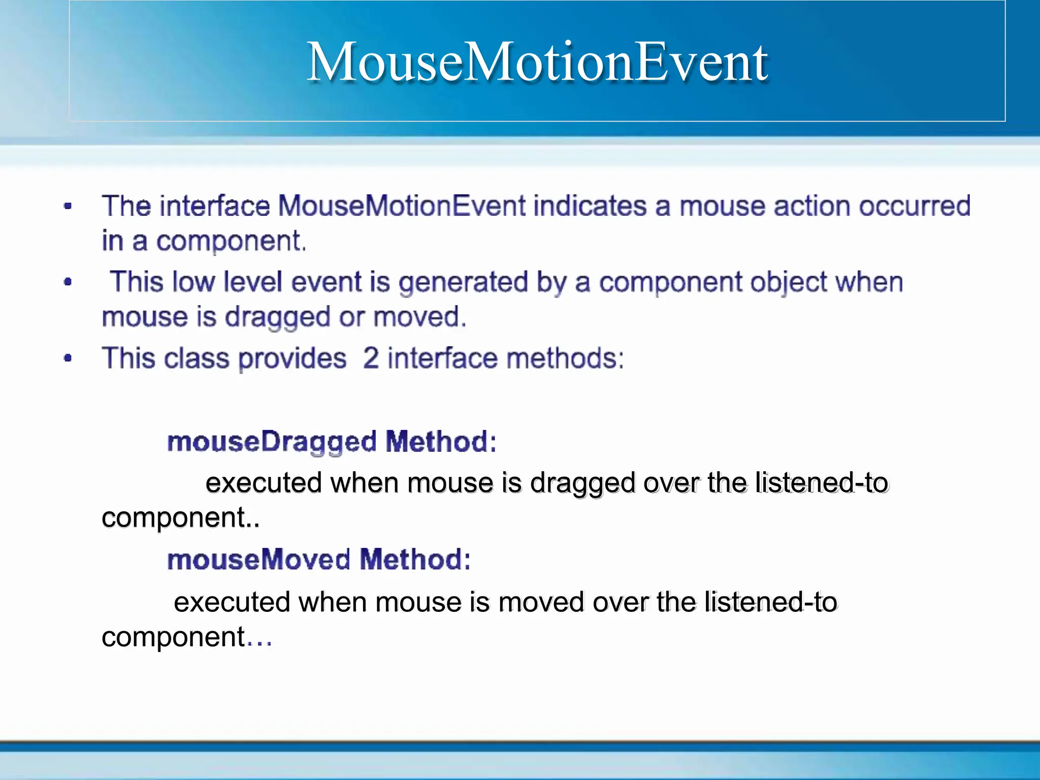 executed when mouse is dragged over the listened-to
component..
executed when mouse is moved over the listened-to
component
MouseMotionEvent
 