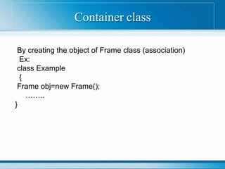 Container class
By creating the object of Frame class (association)
Ex:
class Example
{
Frame obj=new Frame();
……..
}
 