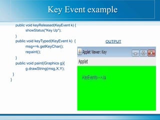 OUTPUT
public void keyReleased(KeyEvent k) {
showStatus("Key Up");
}
public void keyTyped(KeyEvent k) {
msg+=k.getKeyChar();
repaint();
}
public void paint(Graphics g){
g.drawString(msg,X,Y);
}
}
Key Event example
 