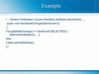 • //where initialization occurs checkbox.addItemListener(this); ...
public void itemStateChanged(ItemEvent e)
{
if (e.getStateChange() == ItemEvent.SELECTED) {
label.setVisible(true); ... }
else
{ label.setVisible(false);
} }
Example
 