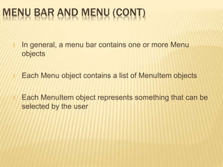 MENU BAR AND MENU (CONT)
🞭 In general, a menu bar contains one or more Menu
objects
🞭 Each Menu object contains a list of MenuItem objects
🞭 Each MenuItem object represents something that can be
selected by the user
 