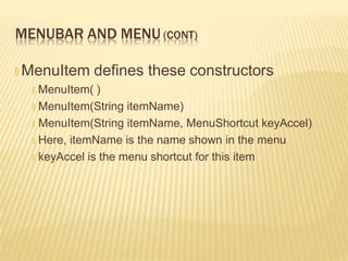 MENUBAR AND MENU (CONT)
🞭 MenuItem defines these constructors
🞭 MenuItem( )
🞭 MenuItem(String itemName)
🞭 MenuItem(String itemName, MenuShortcut keyAccel)
🞭 Here, itemName is the name shown in the menu
🞭 keyAccel is the menu shortcut for this item
 