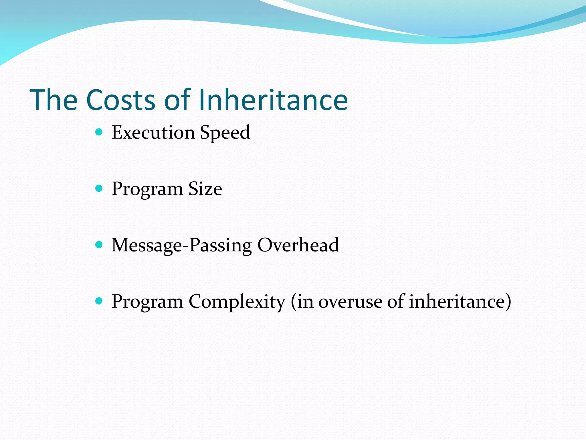 The Costs of Inheritance
 Execution Speed
 Program Size
 Message-Passing Overhead
 Program Complexity (in overuse of inheritance)
 