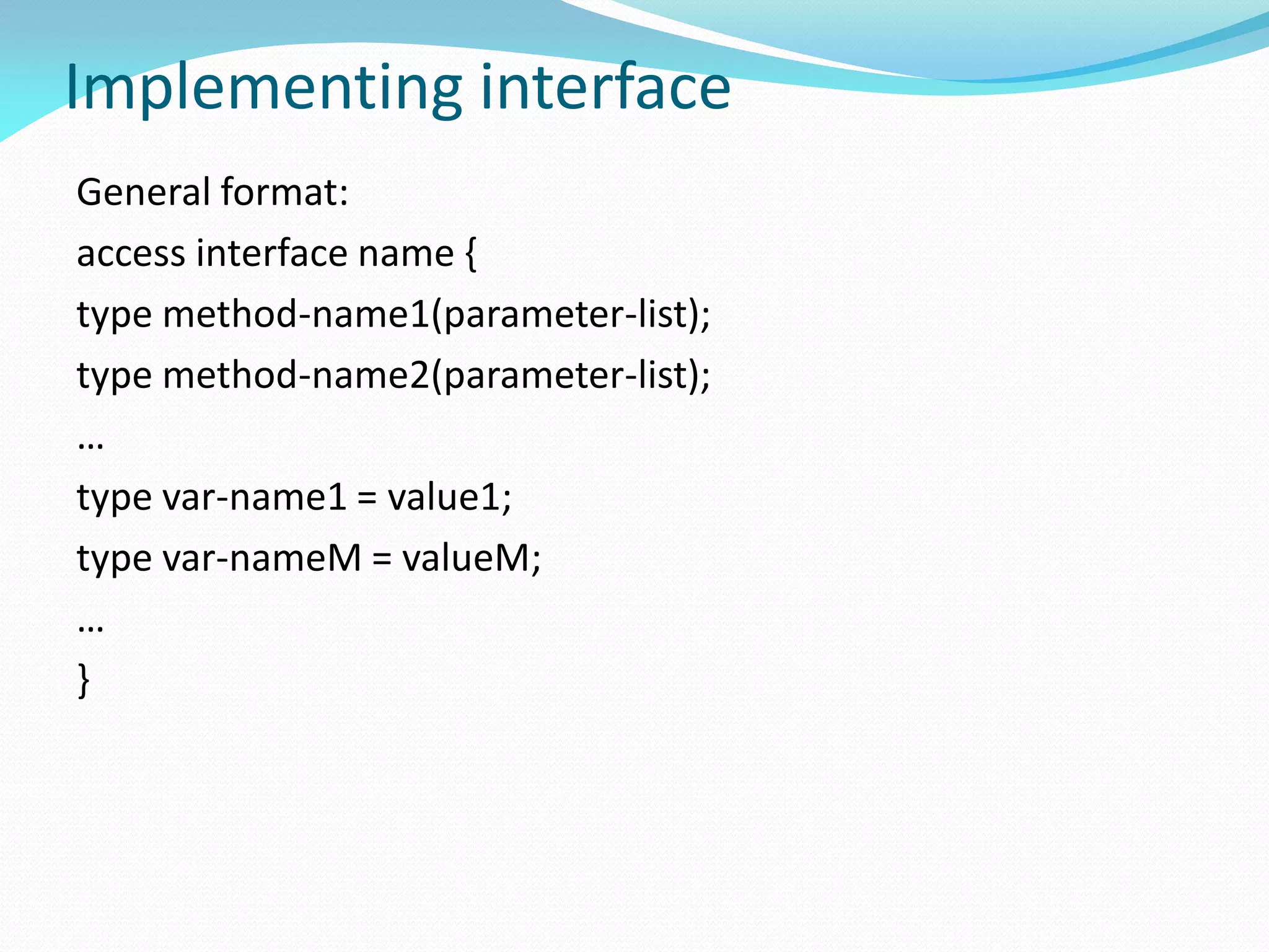 Implementing interface
General format:
access interface name {
type method-name1(parameter-list);
type method-name2(parameter-list);
…
type var-name1 = value1;
type var-nameM = valueM;
…
}
 