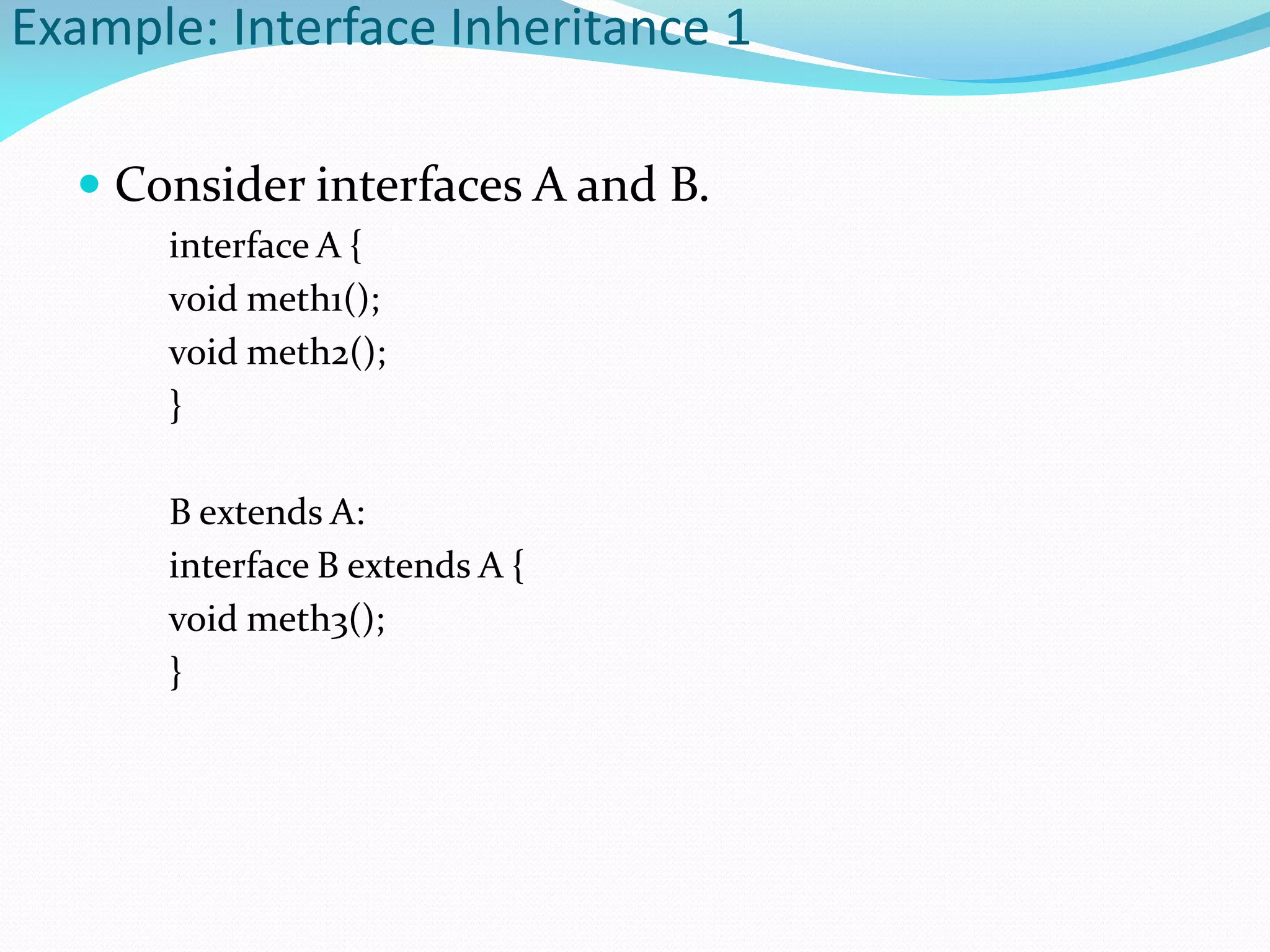 Example: Interface Inheritance 1
 Consider interfaces A and B.
interface A {
void meth1();
void meth2();
}
B extends A:
interface B extends A {
void meth3();
}
 