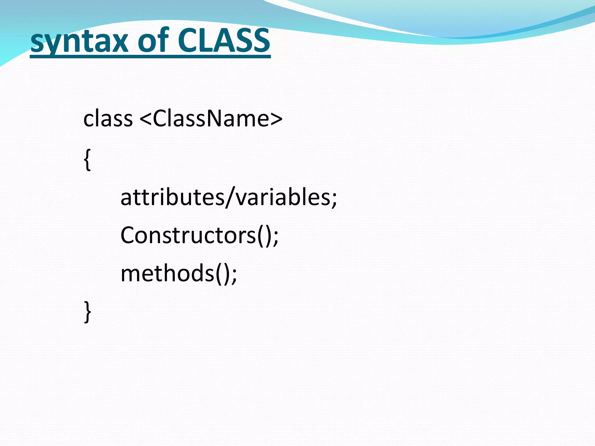 syntax of CLASS
class <ClassName>
{
attributes/variables;
Constructors();
methods();
}
 