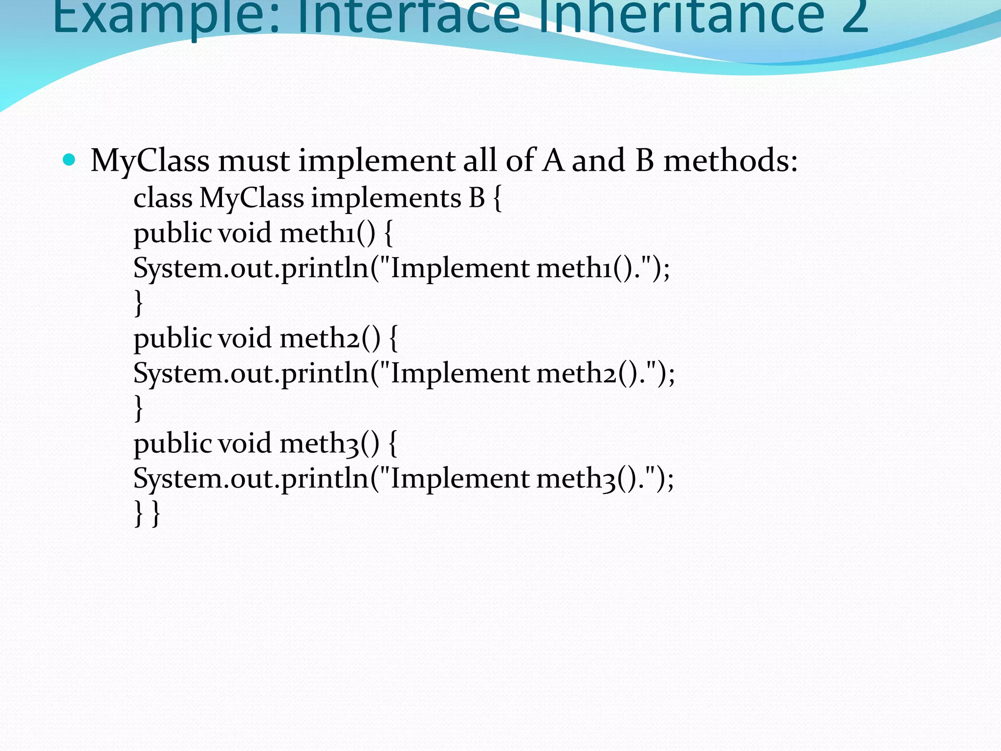 Example: Interface Inheritance 2
 MyClass must implement all of A and B methods:
class MyClass implements B {
public void meth1() {
System.out.println("Implement meth1().");
}
public void meth2() {
System.out.println("Implement meth2().");
}
public void meth3() {
System.out.println("Implement meth3().");
} }
 
