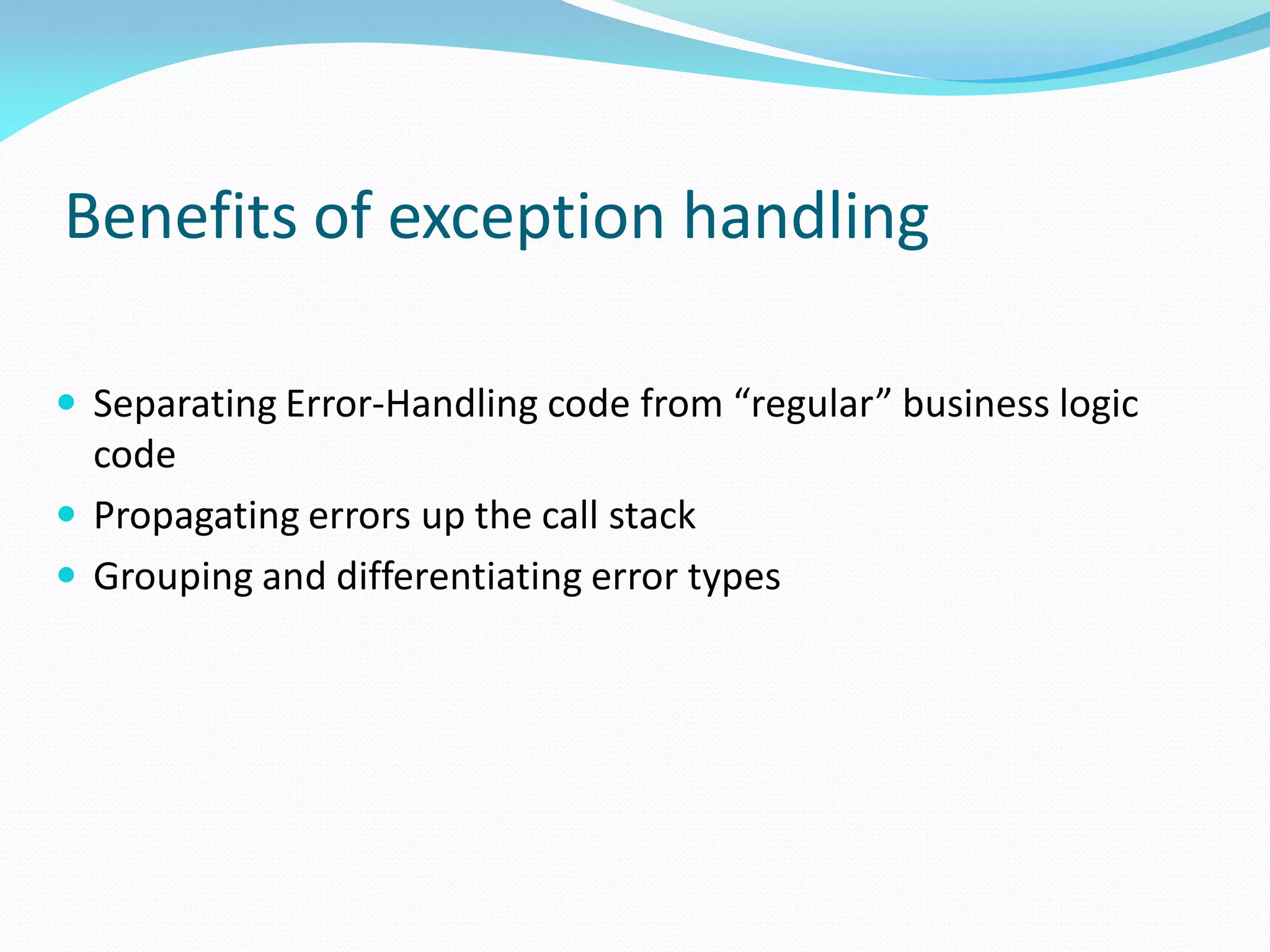 Benefits of exception handling
 Separating Error-Handling code from “regular” business logic
code
 Propagating errors up the call stack
 Grouping and differentiating error types
 