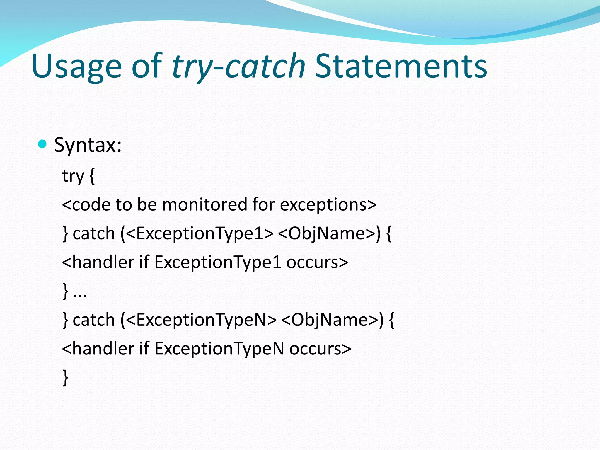 Usage of try-catch Statements
 Syntax:
try {
<code to be monitored for exceptions>
} catch (<ExceptionType1> <ObjName>) {
<handler if ExceptionType1 occurs>
} ...
} catch (<ExceptionTypeN> <ObjName>) {
<handler if ExceptionTypeN occurs>
}
 