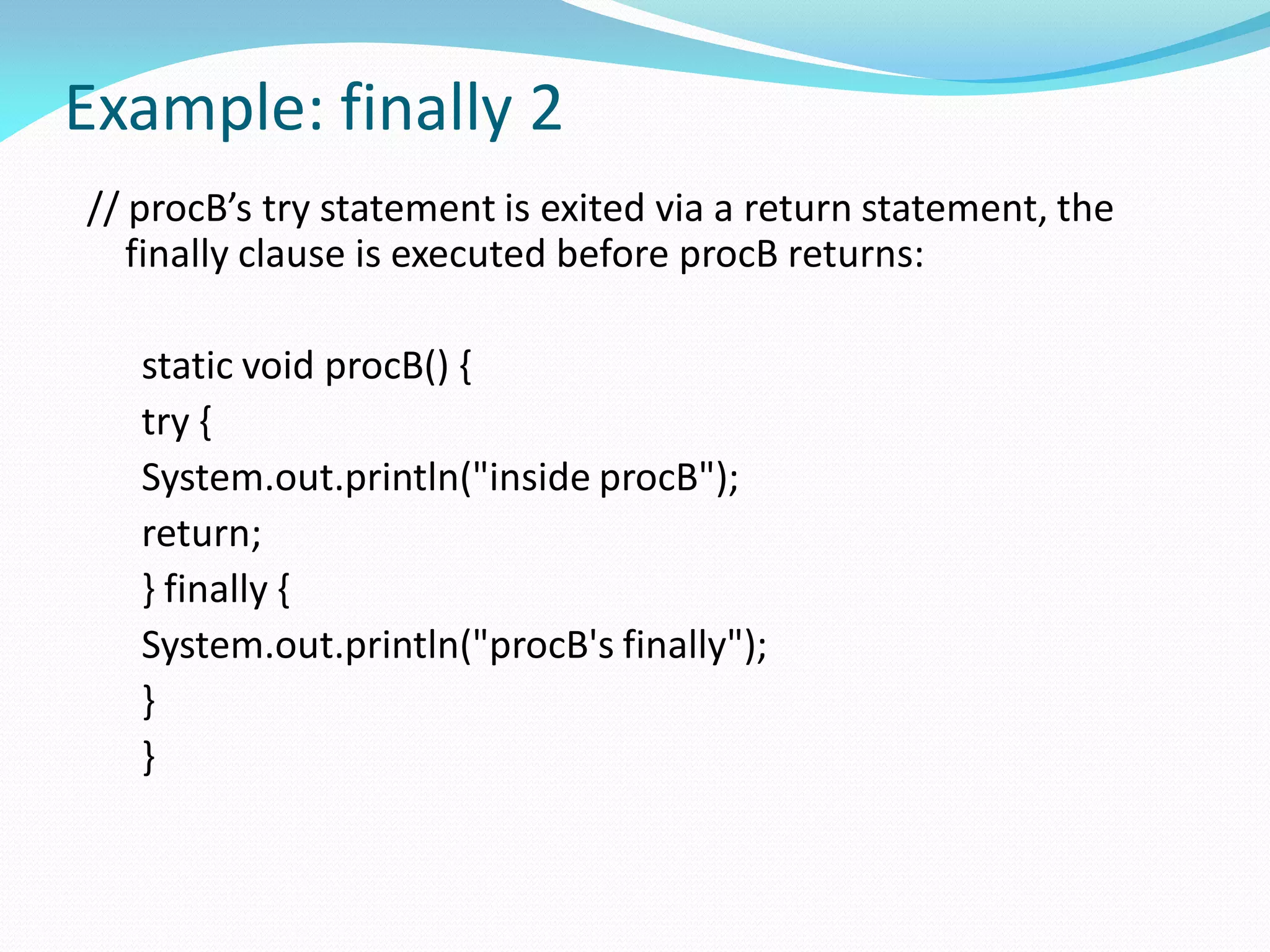 Example: finally 2
// procB’s try statement is exited via a return statement, the
finally clause is executed before procB returns:
static void procB() {
try {
System.out.println("inside procB");
return;
} finally {
System.out.println("procB's finally");
}
}
 