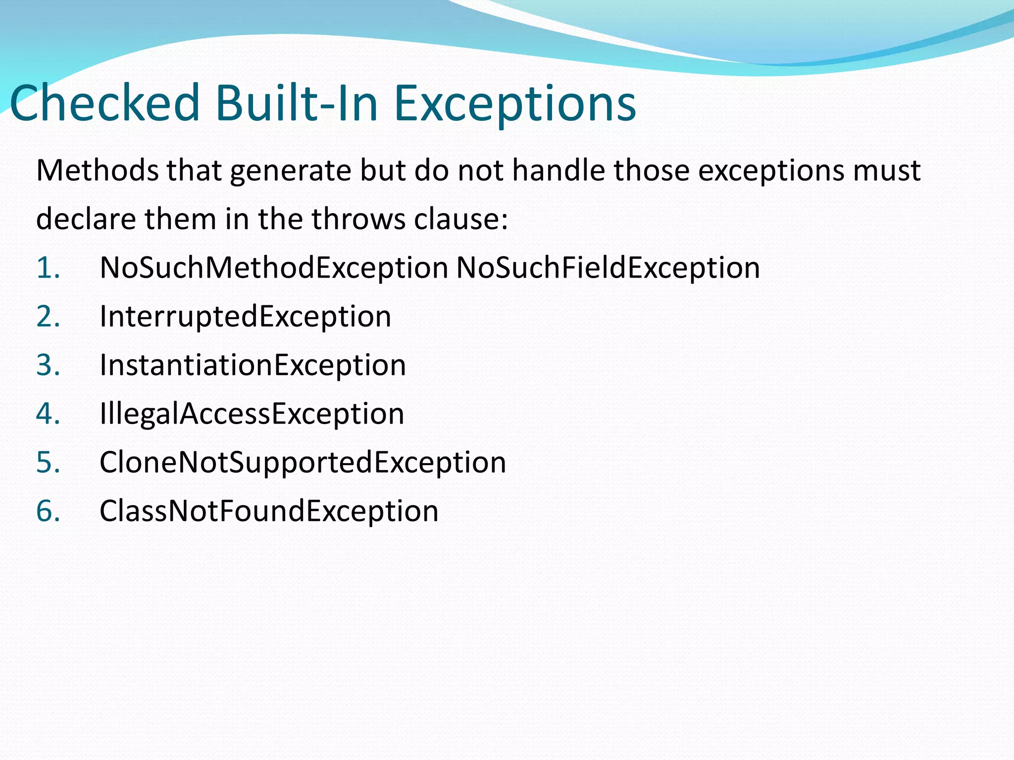 Checked Built-In Exceptions
Methods that generate but do not handle those exceptions must
declare them in the throws clause:
1. NoSuchMethodException NoSuchFieldException
2. InterruptedException
3. InstantiationException
4. IllegalAccessException
5. CloneNotSupportedException
6. ClassNotFoundException
 
