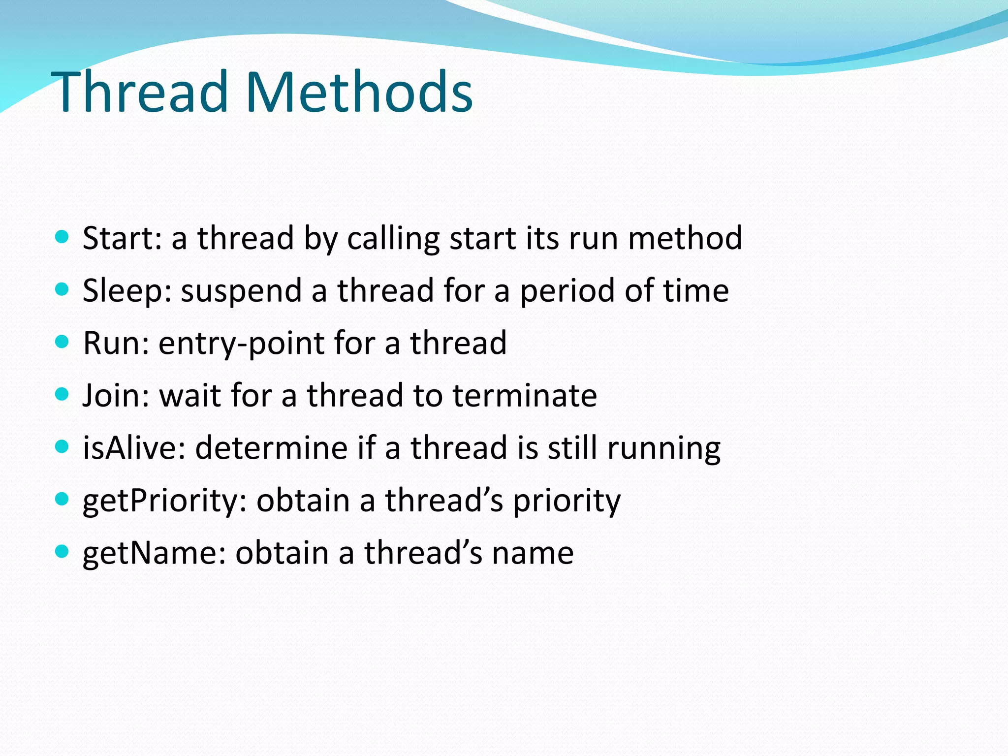 Thread Methods
 Start: a thread by calling start its run method
 Sleep: suspend a thread for a period of time
 Run: entry-point for a thread
 Join: wait for a thread to terminate
 isAlive: determine if a thread is still running
 getPriority: obtain a thread’s priority
 getName: obtain a thread’s name
 