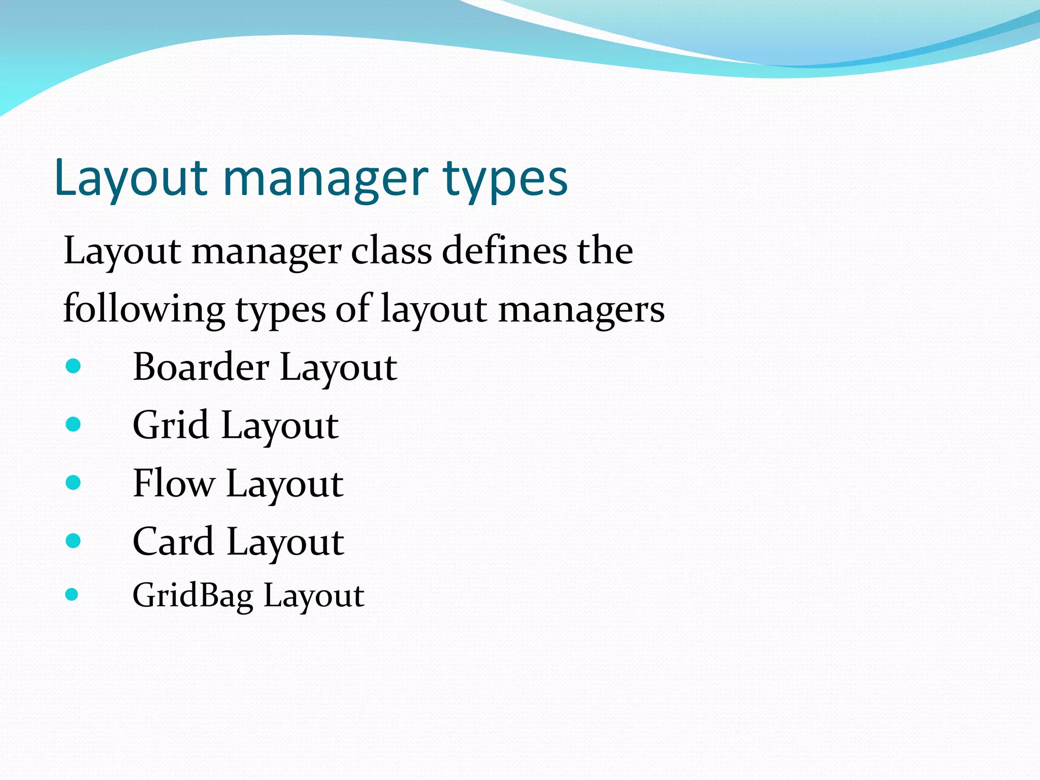 Layout manager types
Layout manager class defines the
following types of layout managers
 Boarder Layout
 Grid Layout
 Flow Layout
 Card Layout
 GridBag Layout
 
