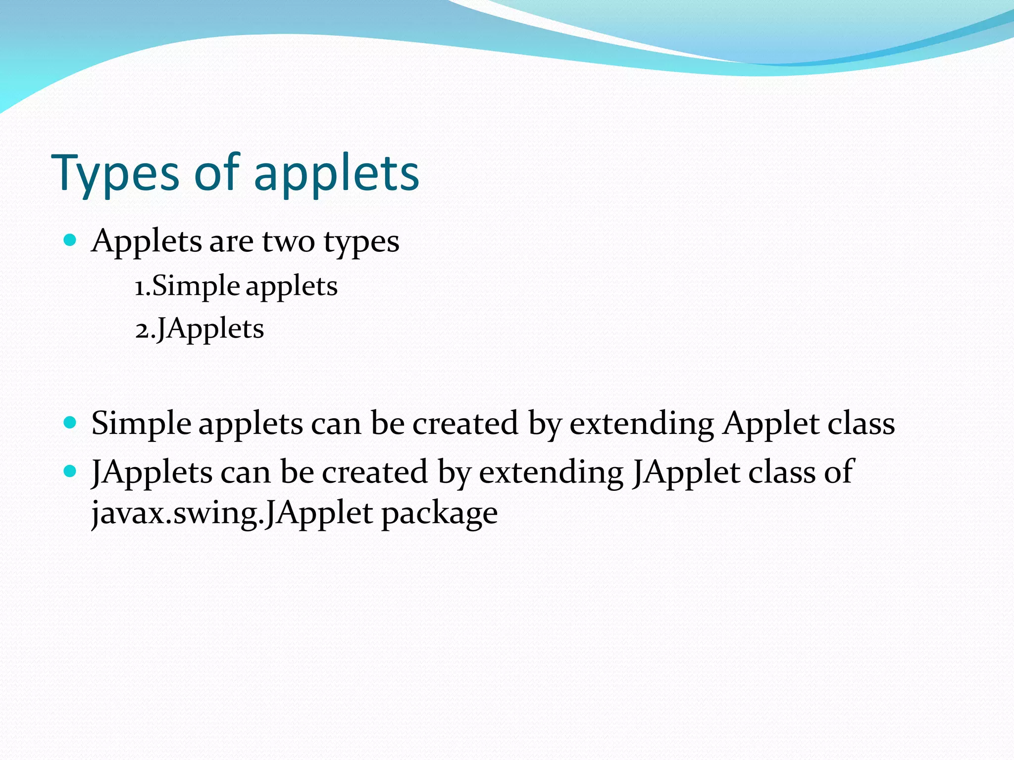 Types of applets
 Applets are two types
1.Simple applets
2.JApplets
 Simple applets can be created by extending Applet class
 JApplets can be created by extending JApplet class of
javax.swing.JApplet package
 