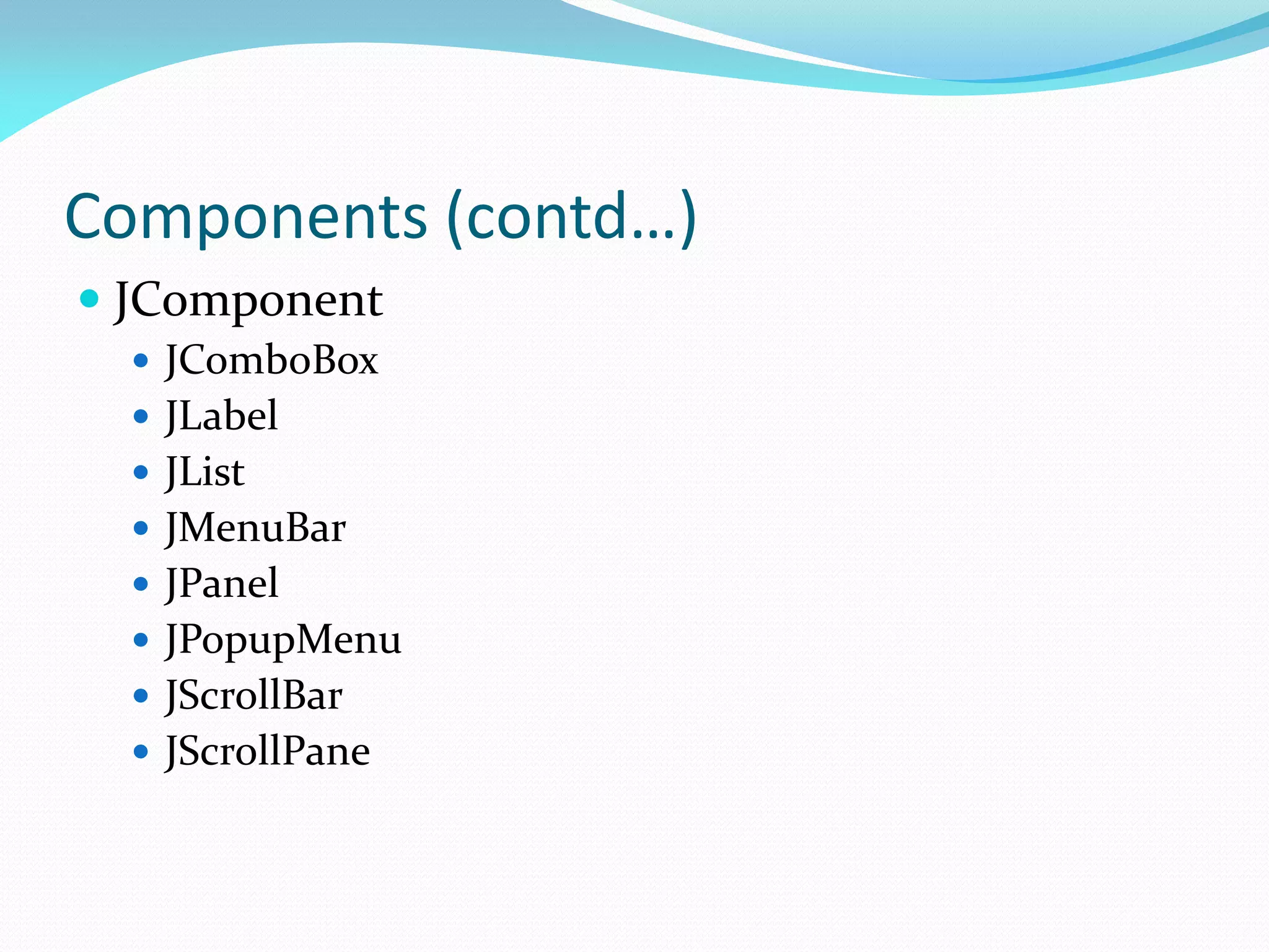 Components (contd…)
 JComponent
 JComboBox
 JLabel
 JList
 JMenuBar
 JPanel
 JPopupMenu
 JScrollBar
 JScrollPane
 
