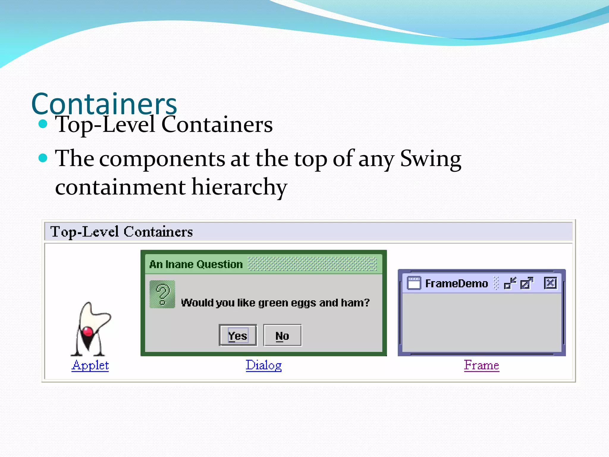 Containers
 Top-Level Containers
 The components at the top of any Swing
containment hierarchy
 