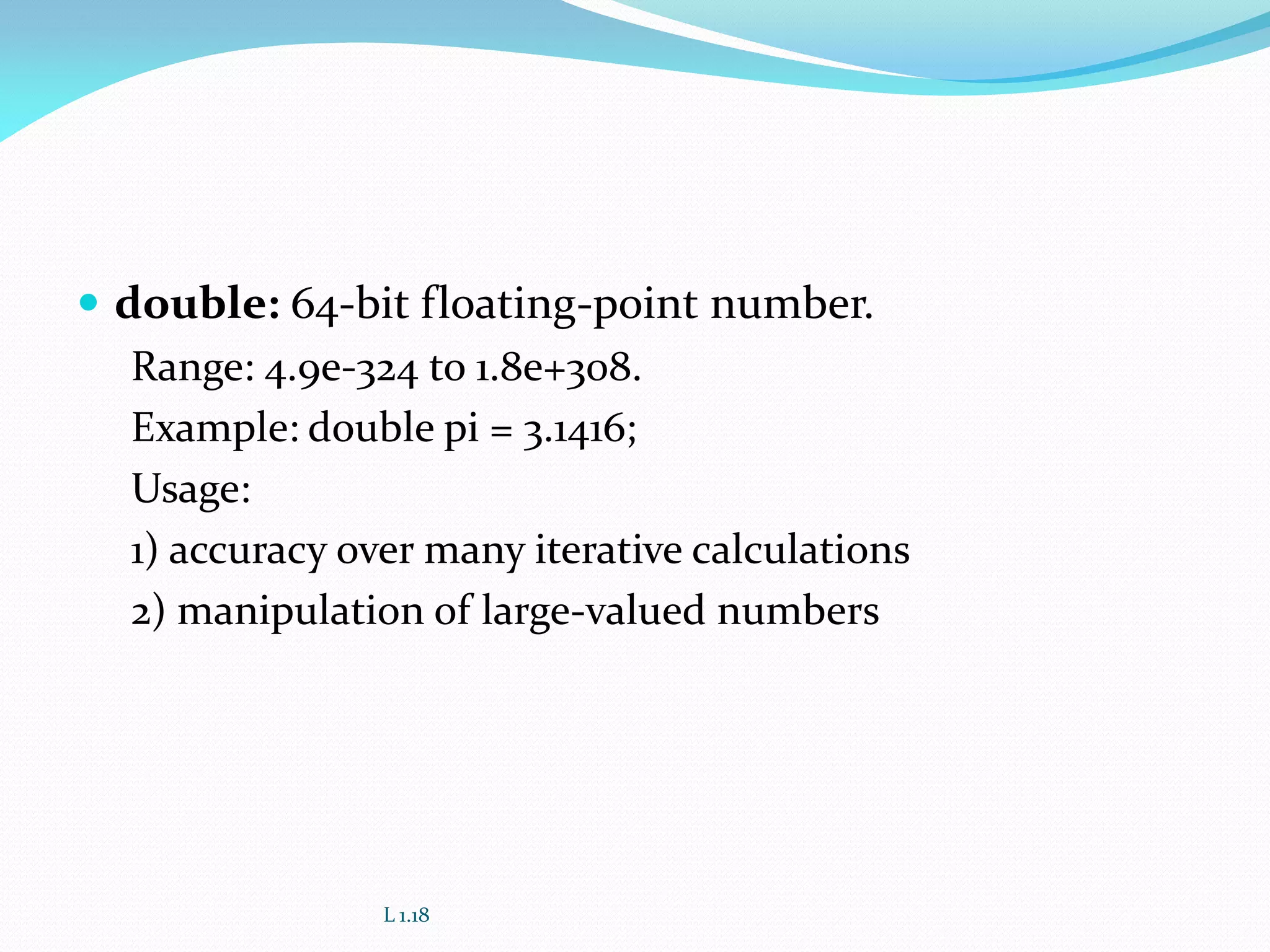  double: 64-bit floating-point number.
Range: 4.9e-324 to 1.8e+308.
Example: double pi = 3.1416;
Usage:
1) accuracy over many iterative calculations
2) manipulation of large-valued numbers
L 1.18
 