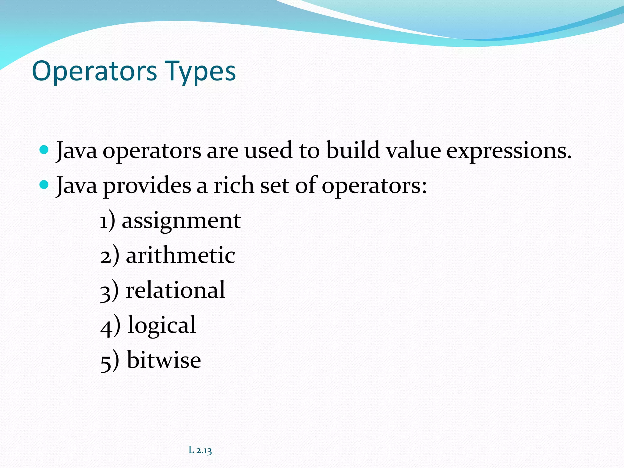 Operators Types
 Java operators are used to build value expressions.
 Java provides a rich set of operators:
1) assignment
2) arithmetic
3) relational
4) logical
5) bitwise
L 2.13
 