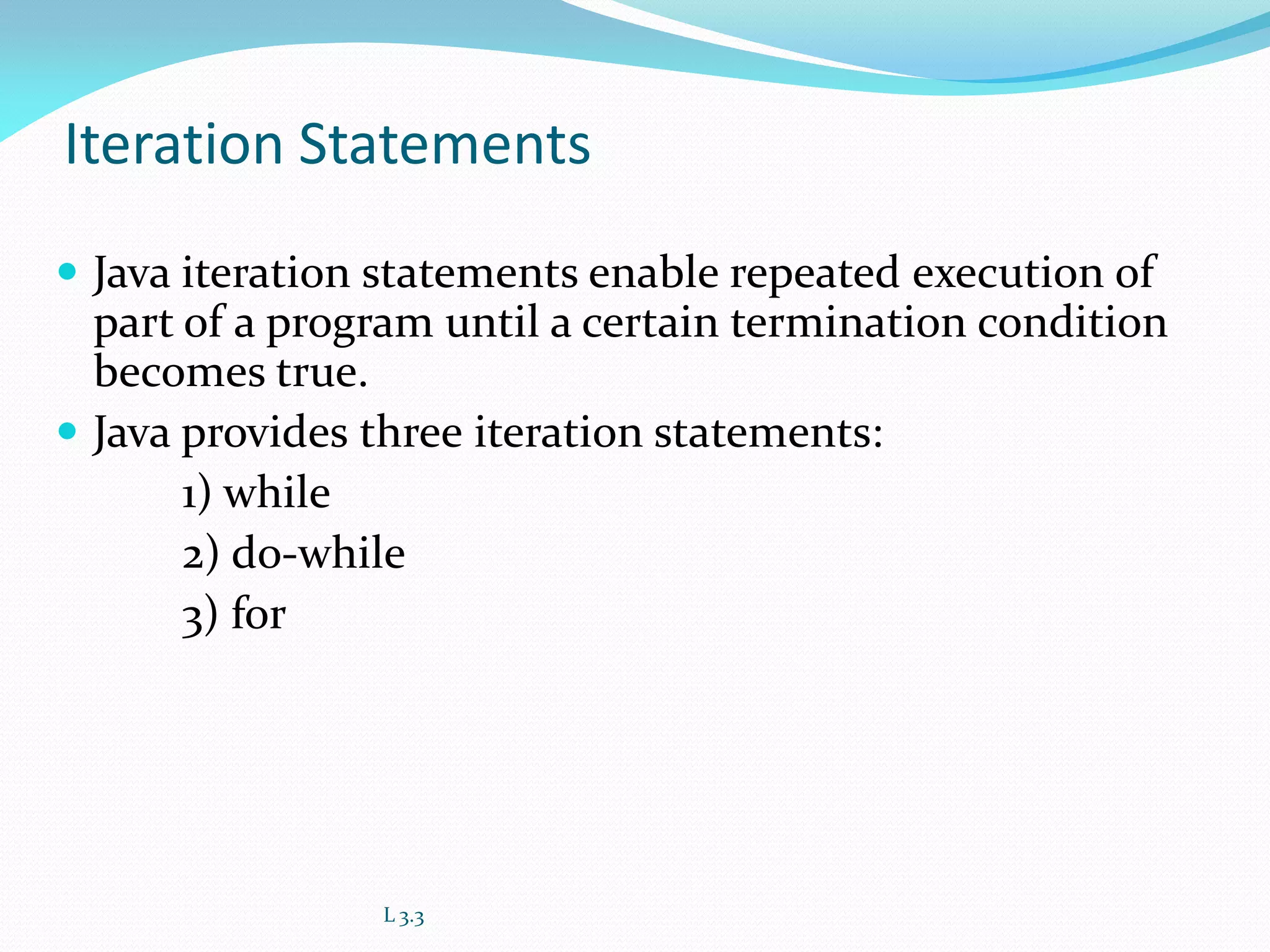 Iteration Statements
 Java iteration statements enable repeated execution of
part of a program until a certain termination condition
becomes true.
 Java provides three iteration statements:
1) while
2) do-while
3) for
L 3.3
 