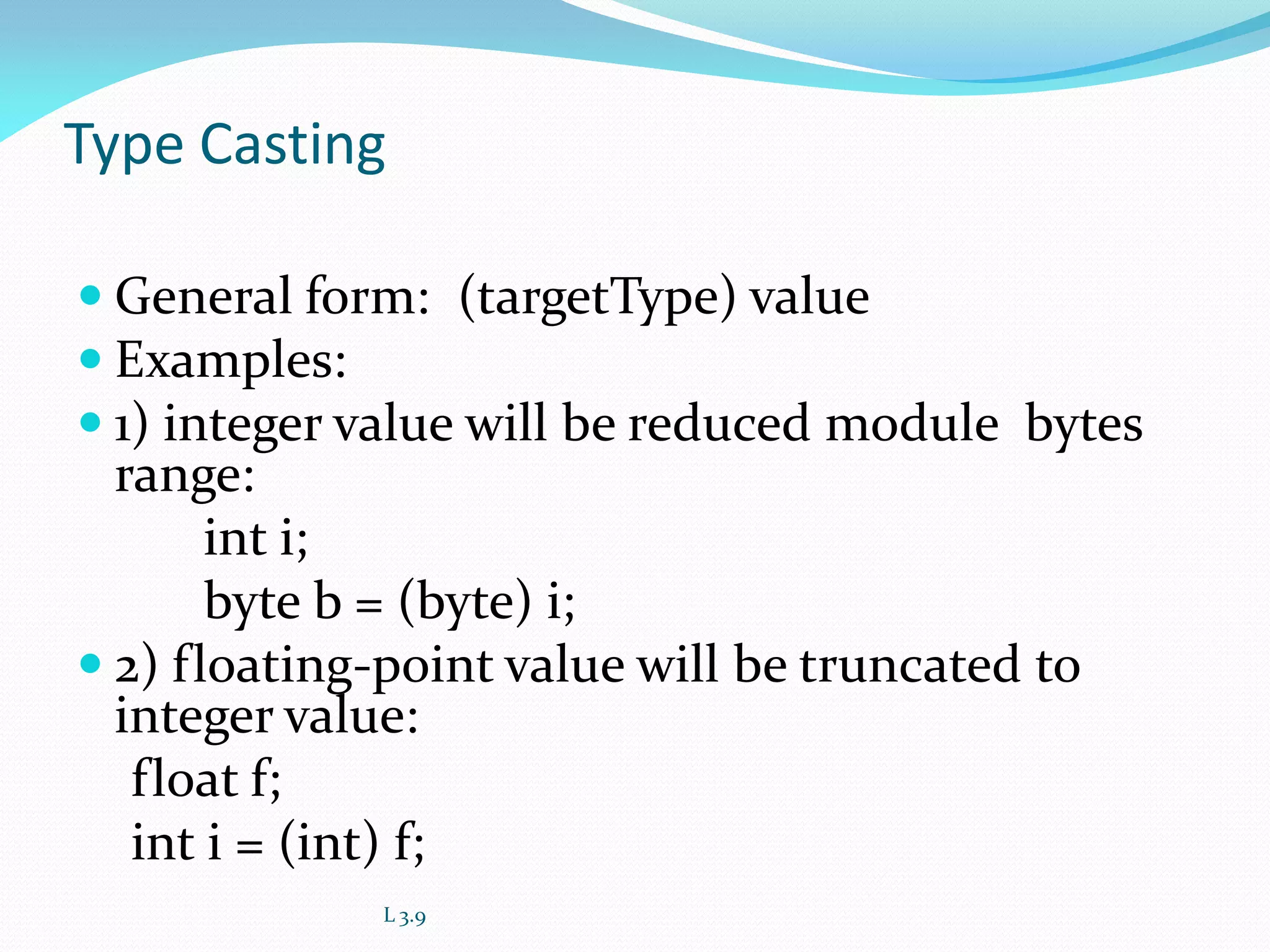 Type Casting
 General form: (targetType) value
 Examples:
 1) integer value will be reduced module bytes
range:
int i;
byte b = (byte) i;
 2) floating-point value will be truncated to
integer value:
float f;
int i = (int) f;
L 3.9
 