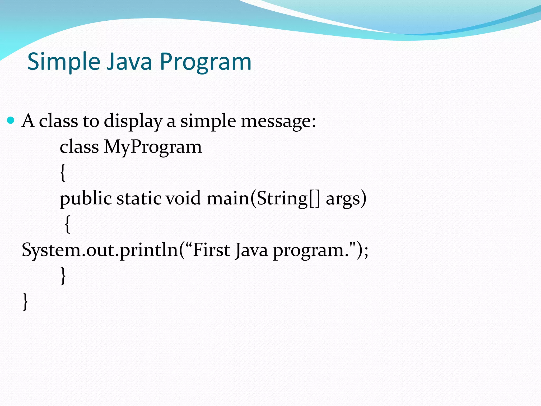 Simple Java Program
 A class to display a simple message:
class MyProgram
{
public static void main(String[] args)
{
System.out.println(“First Java program.");
}
}
 