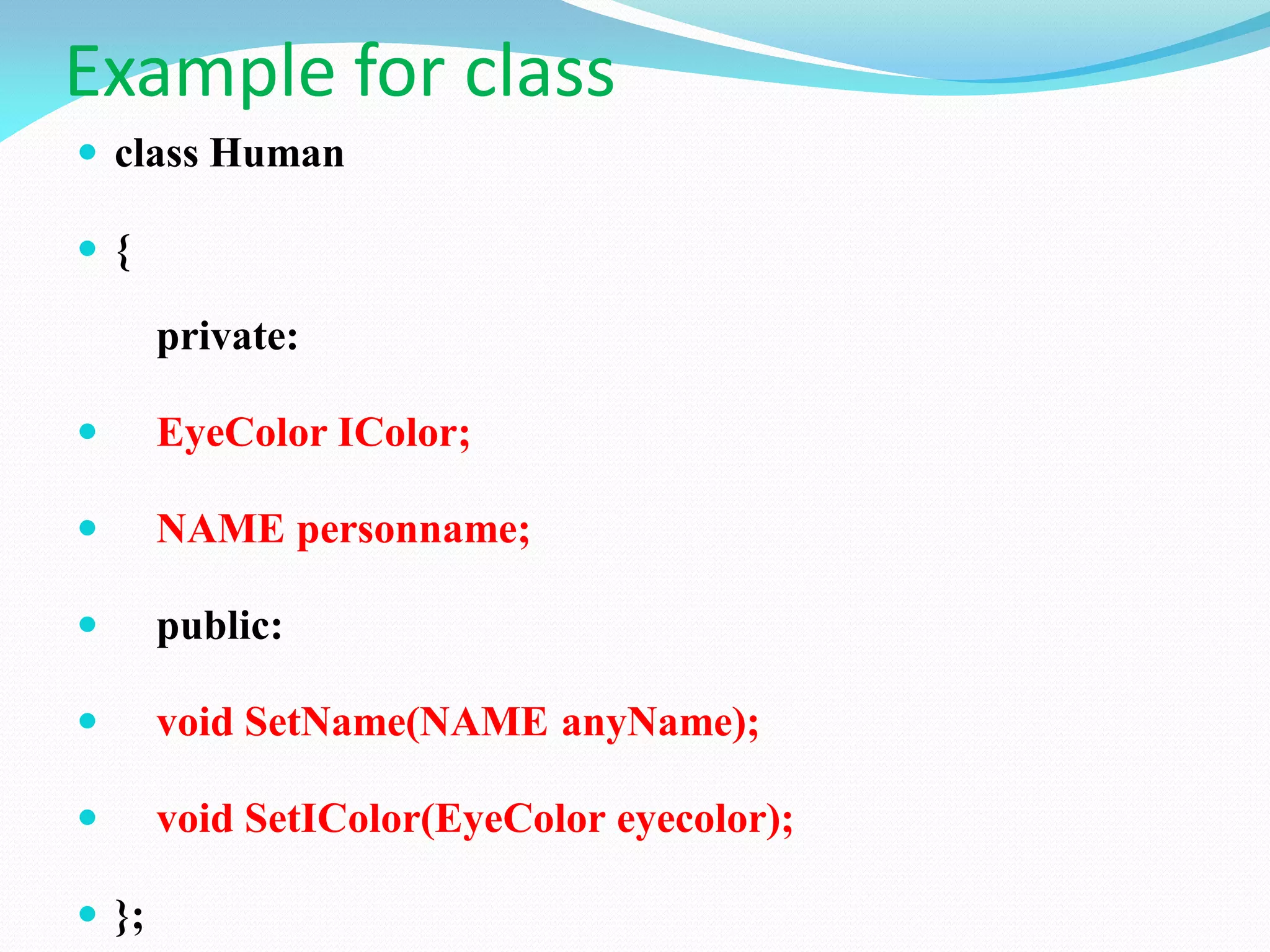 Example for class
 class Human
 {
private:
 EyeColor IColor;
 NAME personname;
 public:
 void SetName(NAME anyName);
 void SetIColor(EyeColor eyecolor);
 };
 