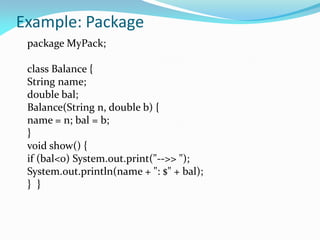 Example: Package
package MyPack;
class Balance {
String name;
double bal;
Balance(String n, double b) {
name = n; bal = b;
}
void show() {
if (bal<0) System.out.print("-->> ");
System.out.println(name + ": $" + bal);
} }
 