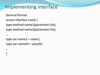 Implementing interface
General format:
access interface name {
type method-name1(parameter-list);
type method-name2(parameter-list);
…
type var-name1 = value1;
type var-nameM = valueM;
…
}
 