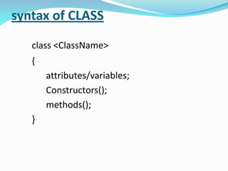 syntax of CLASS
class <ClassName>
{
attributes/variables;
Constructors();
methods();
}
 