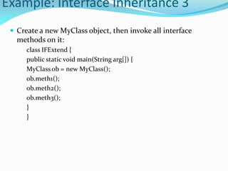 Example: Interface Inheritance 3
 Create a new MyClass object, then invoke all interface
methods on it:
class IFExtend {
public static void main(String arg[]) {
MyClass ob = new MyClass();
ob.meth1();
ob.meth2();
ob.meth3();
}
}
 