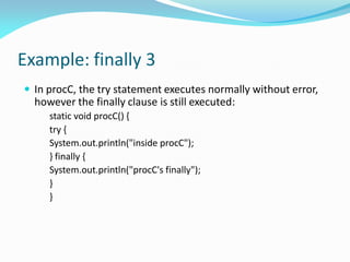 Example: finally 3
 In procC, the try statement executes normally without error,
however the finally clause is still executed:
static void procC() {
try {
System.out.println("inside procC");
} finally {
System.out.println("procC's finally");
}
}
 