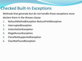 Checked Built-In Exceptions
Methods that generate but do not handle those exceptions must
declare them in the throws clause:
1. NoSuchMethodException NoSuchFieldException
2. InterruptedException
3. InstantiationException
4. IllegalAccessException
5. CloneNotSupportedException
6. ClassNotFoundException
 
