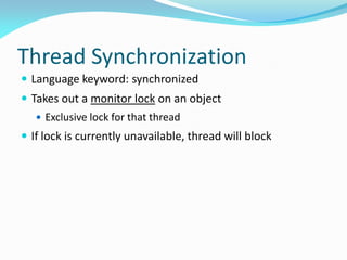 Thread Synchronization
 Language keyword: synchronized
 Takes out a monitor lock on an object
 Exclusive lock for that thread
 If lock is currently unavailable, thread will block
 