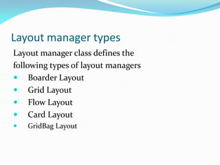 Layout manager types
Layout manager class defines the
following types of layout managers
 Boarder Layout
 Grid Layout
 Flow Layout
 Card Layout
 GridBag Layout
 