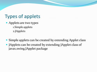 Types of applets
 Applets are two types
1.Simple applets
2.JApplets
 Simple applets can be created by extending Applet class
 JApplets can be created by extending JApplet class of
javax.swing.JApplet package
 
