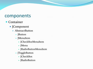 components
 Container
 JComponent
 AbstractButton
 JButton
 JMenuItem
 JCheckBoxMenuItem
 JMenu
 JRadioButtonMenuItem
 JToggleButton
 JCheckBox
 JRadioButton
 