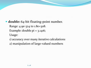  double: 64-bit floating-point number.
Range: 4.9e-324 to 1.8e+308.
Example: double pi = 3.1416;
Usage:
1) accuracy over many iterative calculations
2) manipulation of large-valued numbers
L 1.18
 