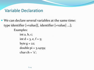 Variable Declaration
 We can declare several variables at the same time:
type identifier [=value][, identifier [=value] …];
Examples:
int a, b, c;
int d = 3, e, f = 5;
byte g = 22;
double pi = 3.14159;
char ch = 'x';
L 2.4
 