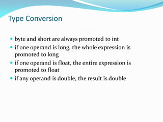 Type Conversion
 byte and short are always promoted to int
 if one operand is long, the whole expression is
promoted to long
 if one operand is float, the entire expression is
promoted to float
 if any operand is double, the result is double
 